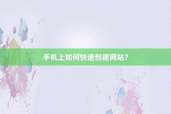 手机上如何快速创建网站？