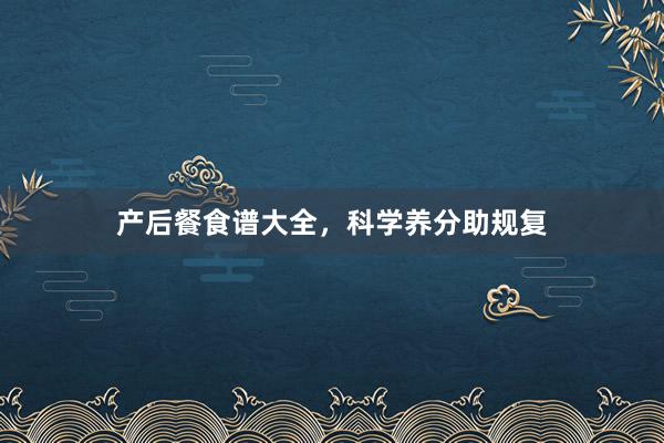 产后餐食谱大全，科学养分助规复